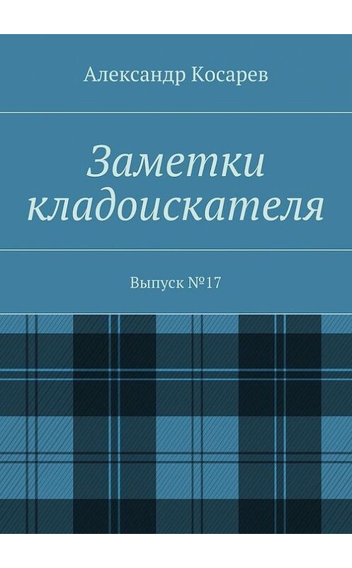 Обложка книги «Заметки кладоискателя. Выпуск №17» автора Александра Косарева. ISBN 9785448397240.