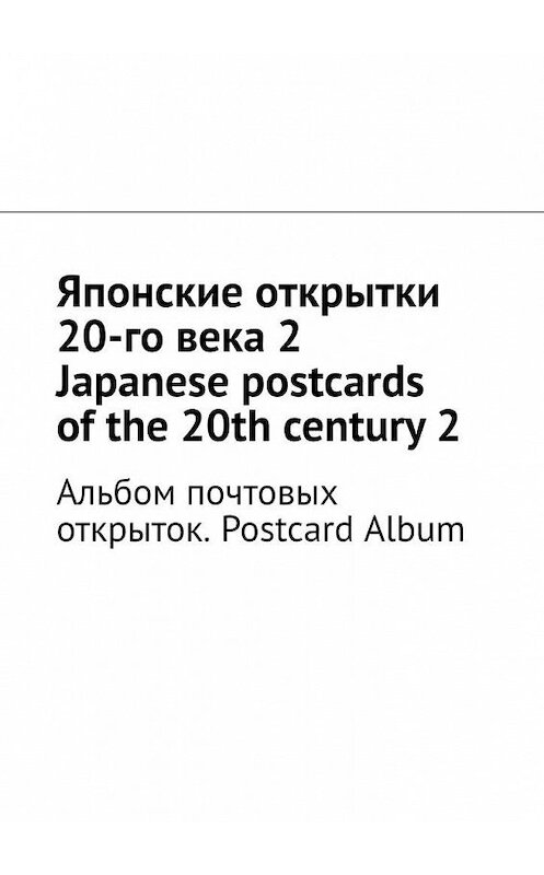 Обложка книги «Японские открытки 20-го века – 2. Japanese postcards of the 20th century – 2. Альбом почтовых открыток. Postcard Album» автора Андрея Тихомирова. ISBN 9785005094407.