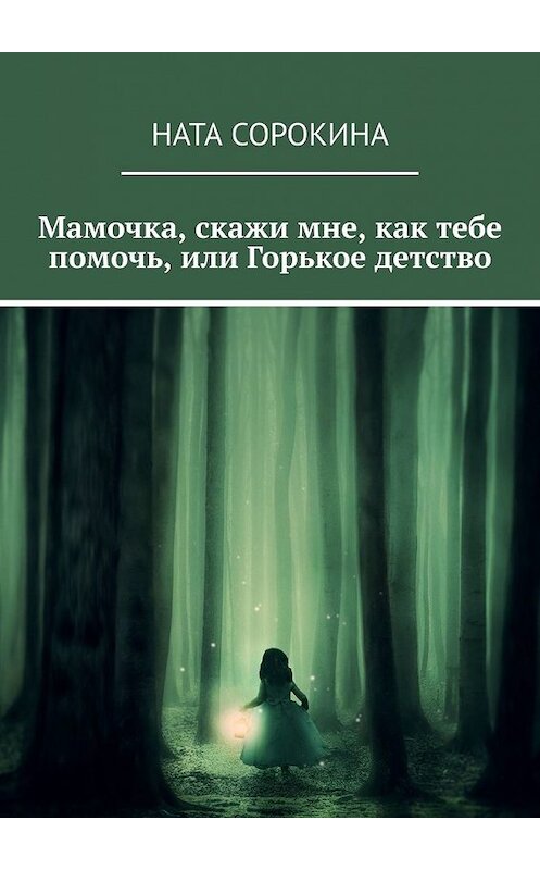 Обложка книги «Мамочка, скажи мне, как тебе помочь, или Горькое детство» автора Нати Сорокины. ISBN 9785449606952.