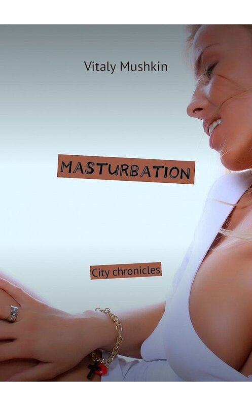 Обложка книги «Masturbation. City chronicles» автора Виталия Мушкина. ISBN 9785449021229.