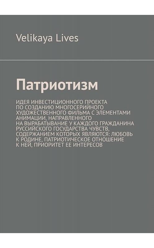Обложка книги «Патриотизм. Идея инвестиционного проекта по созданию многосерийного художественного фильма с элементами анимации, направленного на вырабатывание у каждого гражданина Руссийского государства чувств, содержанием которых являются: любовь к родине, патриотическое отношение к ней, приоритет ее интересов» автора Velikaya Lives. ISBN 9785005035202.