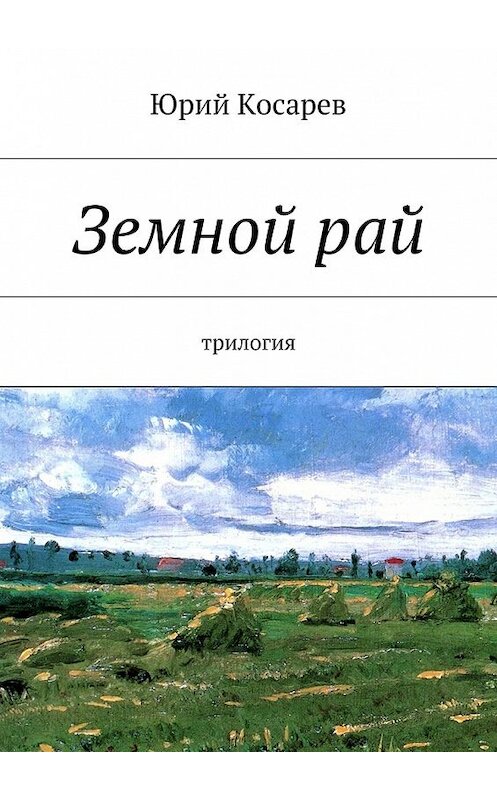 Обложка книги «Земной рай. трилогия» автора Юрия Косарева. ISBN 9785447469764.