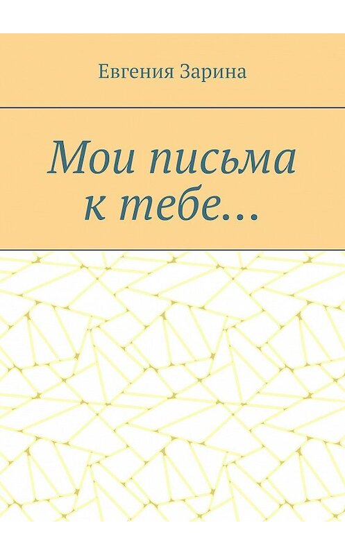 Обложка книги «Мои письма к тебе…» автора Евгении Зарина. ISBN 9785449054975.