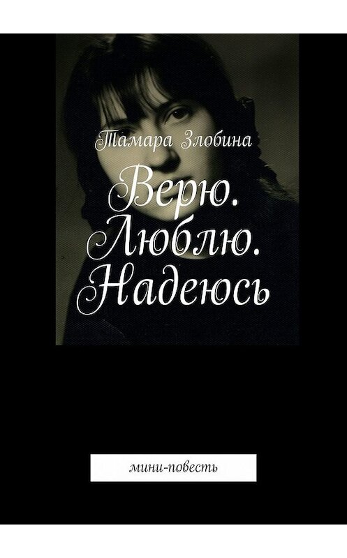Обложка книги «Верю. Люблю. Надеюсь. Мини-повесть» автора Тамары Злобины. ISBN 9785449377296.