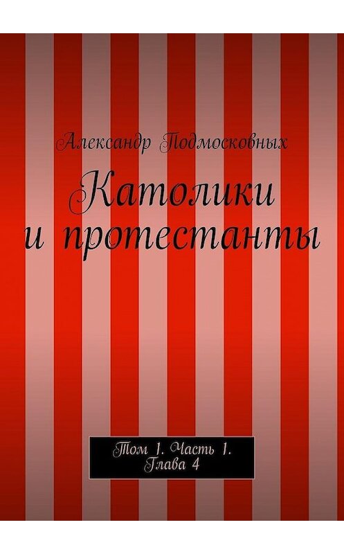 Обложка книги «Католики и протестанты. Том 1. Часть 1. Глава 4» автора Александра Подмосковныха. ISBN 9785447482954.