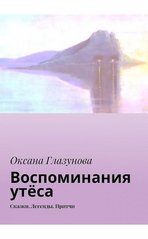 Обложка книги «Воспоминания утёса. Сказки. Легенды. Притчи» автора Оксаны Глазуновы. ISBN 9785449019295.