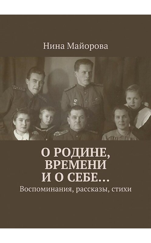 Обложка книги «О Родине, времени и о себе… Воспоминания, рассказы, стихи» автора Ниной Майоровы. ISBN 9785448301506.