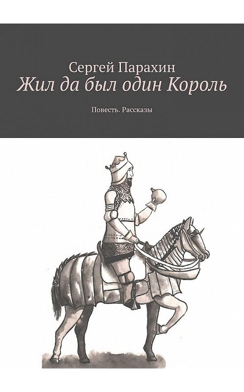 Обложка книги «Жил да был один Король. Повесть. Рассказы» автора Сергея Парахина. ISBN 9785449350046.