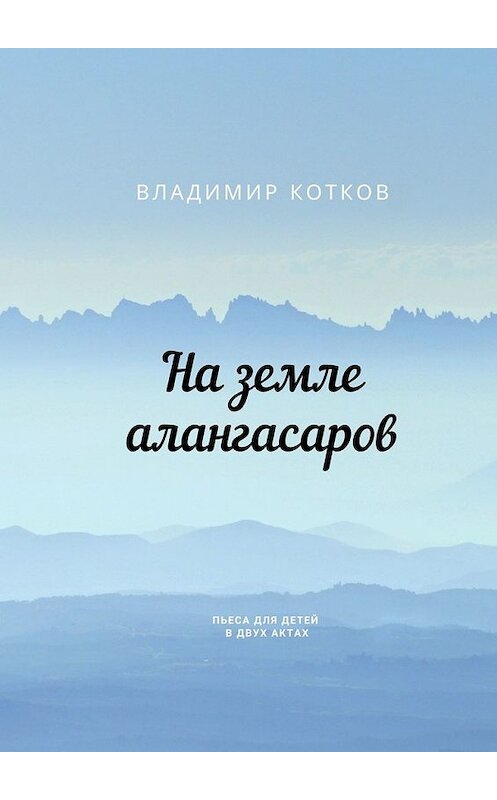 Обложка книги «На земле алангасаров. Пьеса для детей в двух актах» автора Владимира Коткова. ISBN 9785449390882.