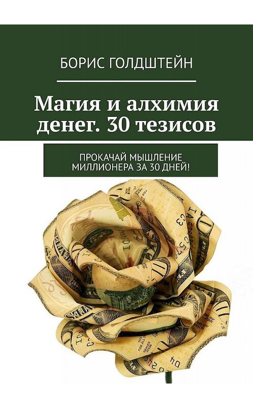 Обложка книги «Магия и алхимия денег. 30 тезисов. Прокачай мышление миллионера за 30 дней!» автора Бориса Голдштейна. ISBN 9785449653079.