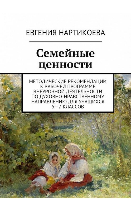 Обложка книги «Семейные ценности. Методические рекомендации к рабочей программе внеурочной деятельности по духовно-нравственному направлению для учащихся 5—7 классов» автора Евгении Нартикоевы. ISBN 9785448381232.