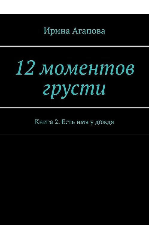 Обложка книги «12 моментов грусти. Книга 2. Есть имя у дождя» автора Ириной Агаповы. ISBN 9785449618740.