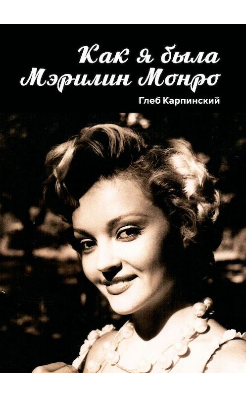 Обложка книги «Как я была Мэрилин Монро. Роман» автора Глеба Карпинския. ISBN 9785449069733.