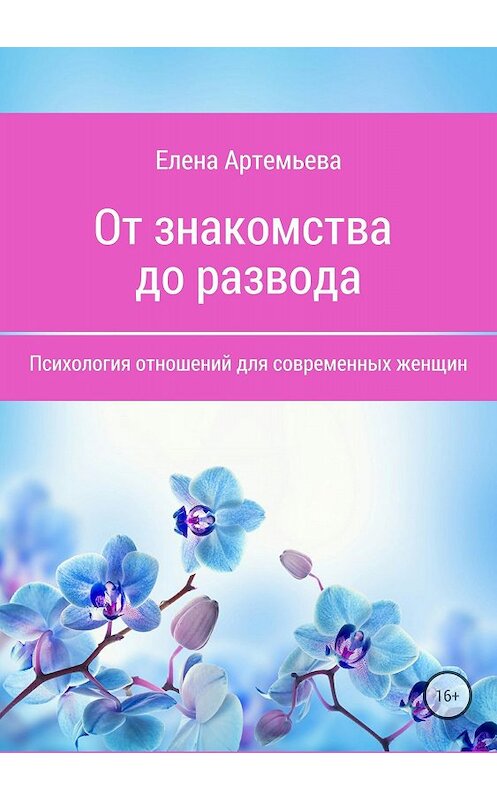 Обложка книги «От знакомства до развода. Психология отношений для современных женщин» автора Елены Артемьевы издание 2018 года.