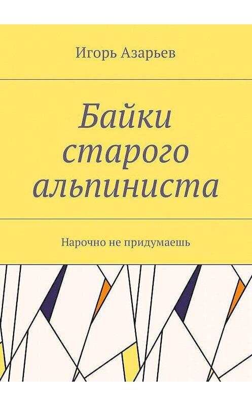 Обложка книги «Байки старого альпиниста. Нарочно не придумаешь» автора Игоря Азарьева. ISBN 9785448588303.