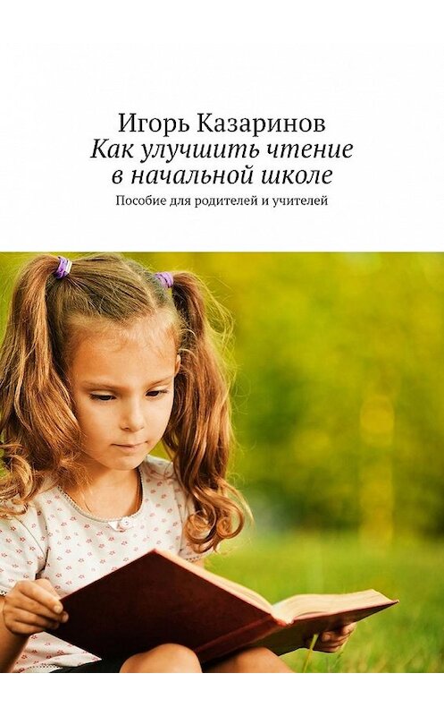 Обложка книги «Как улучшить чтение в начальной школе. Пособие для родителей и учителей» автора Игоря Казаринова. ISBN 9785449371133.