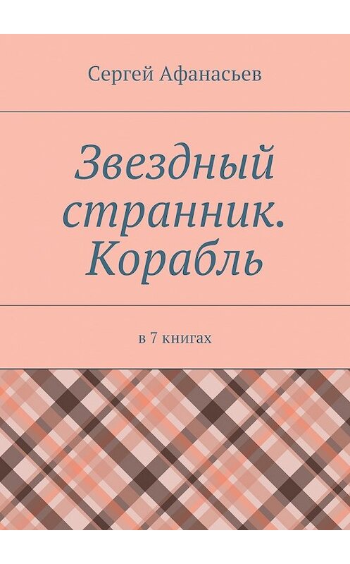 Обложка книги «Звездный странник. Корабль. В 7 книгах» автора Сергея Афанасьева. ISBN 9785449328830.