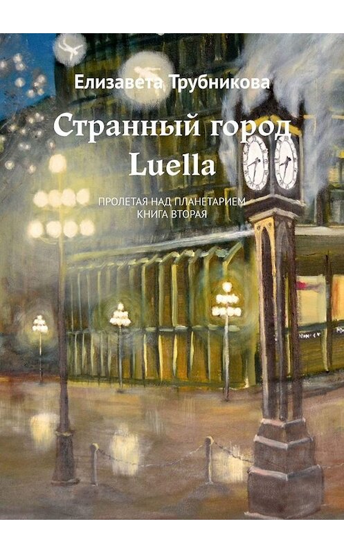 Обложка книги «Странный город Luella. Пролетая над планетарием. Книга вторая» автора Елизавети Трубниковы. ISBN 9785005004321.