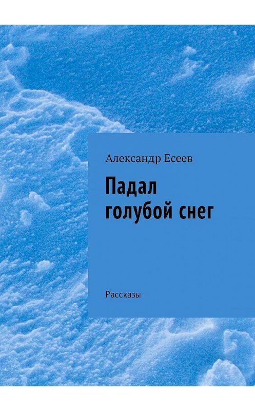Обложка книги «Падал голубой снег. Рассказы» автора Александра Есеева. ISBN 9785449058256.