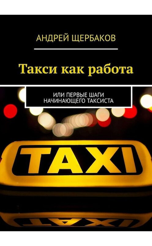Обложка книги «Такси как работа. Или первые шаги начинающего таксиста» автора Андрея Щербакова. ISBN 9785449663191.