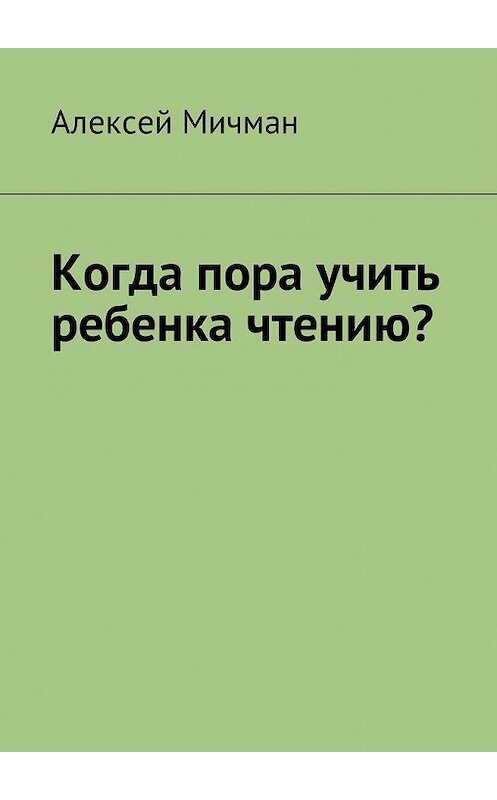 Обложка книги «Когда пора учить ребенка чтению?» автора Алексея Мичмана. ISBN 9785449012173.