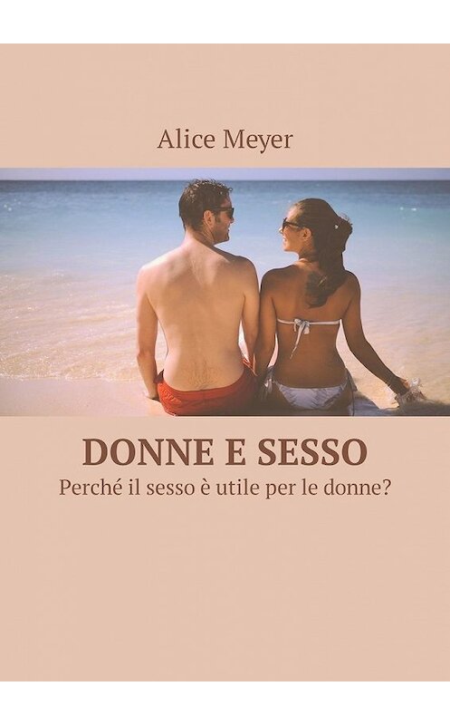 Обложка книги «Donne e sesso. Perché il sesso è utile per le donne?» автора Alice Meyer. ISBN 9785449307347.