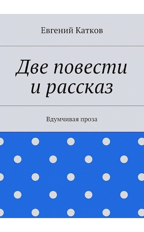 Обложка книги «Две повести и рассказ. Вдумчивая проза» автора Евгеного Каткова. ISBN 9785448519925.