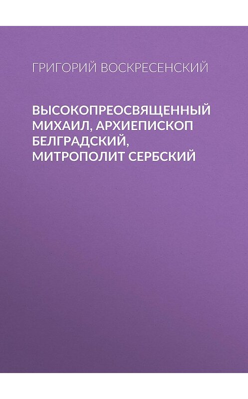Обложка книги «Высокопреосвященный Михаил, архиепископ Белградский, митрополит Сербский» автора Григория Воскресенския.