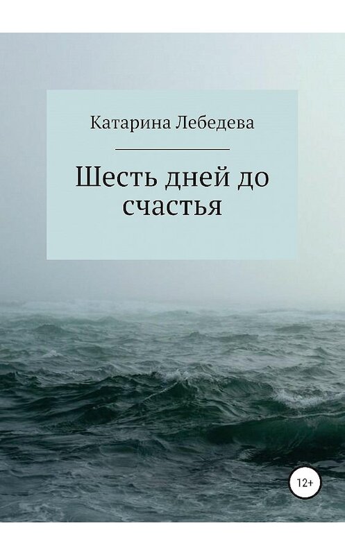 Обложка книги «Шесть дней до счастья» автора Катариной Лебедевы издание 2019 года.