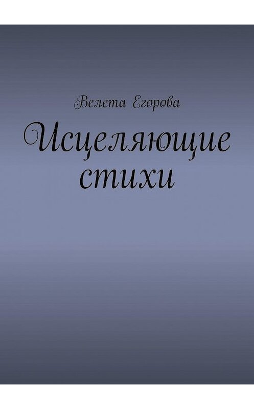 Обложка книги «Исцеляющие стихи» автора Велети Егоровы. ISBN 9785005194817.