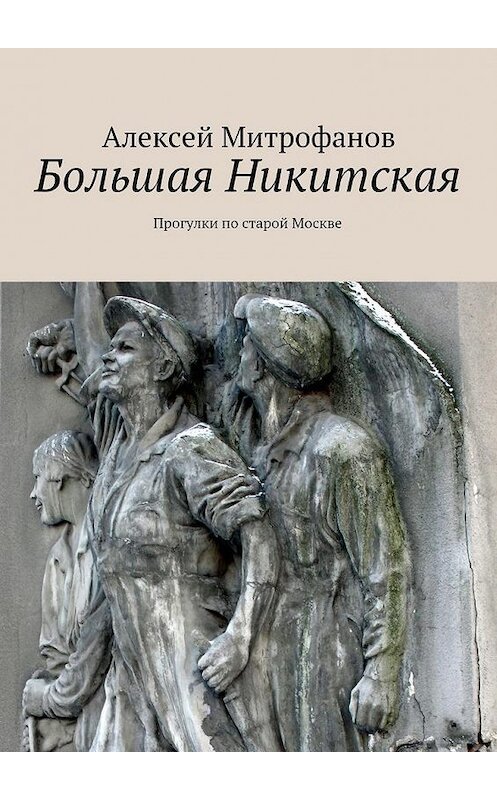 Обложка книги «Большая Никитская. Прогулки по старой Москве» автора Алексея Митрофанова. ISBN 9785448549038.