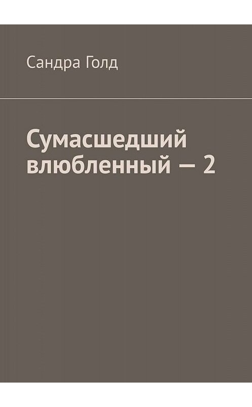 Обложка книги «Сумасшедший влюбленный – 2» автора Сандры Голда. ISBN 9785005072399.