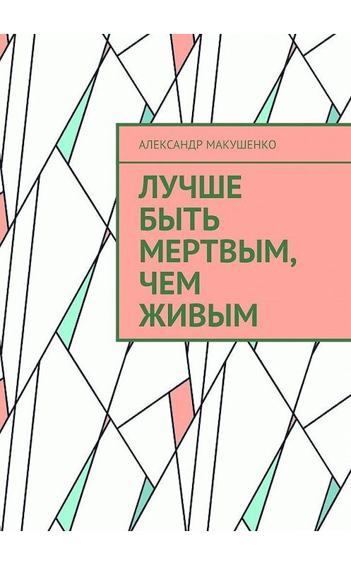 Обложка книги «Лучше быть мертвым, чем живым» автора Александр Макушенко. ISBN 9785005168160.