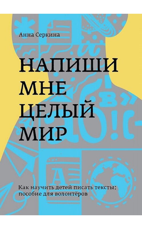 Обложка книги «Напиши мне целый мир. Как научить детей писать тексты: пособие для волонтёров» автора Анны Серкины. ISBN 9785449656063.