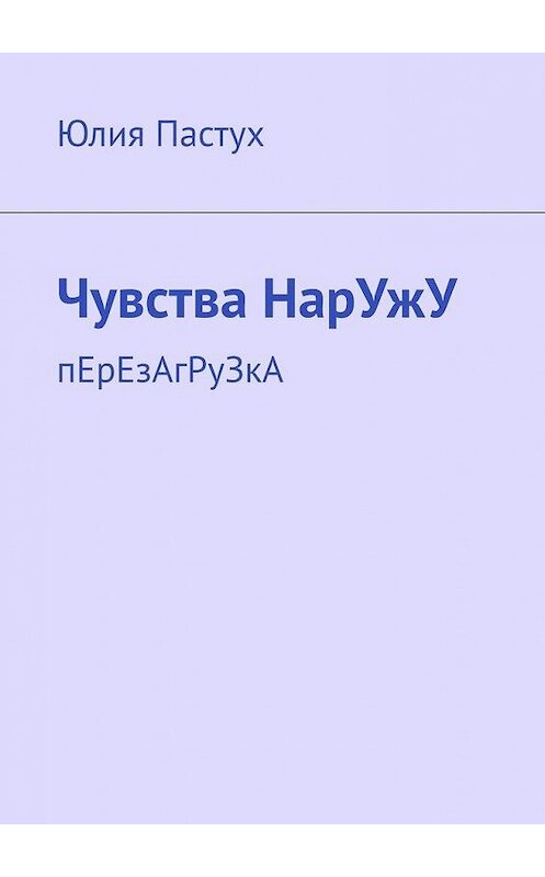 Обложка книги «Чувства НарУжУ. пЕрЕзАгРуЗкА» автора Юлии Пастуха. ISBN 9785005042484.