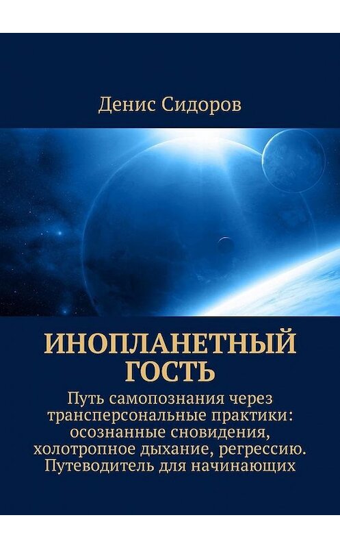 Обложка книги «Инопланетный гость. Путь самопознания через трансперсональные практики: осознанные сновидения, холотропное дыхание, регрессию. Путеводитель для начинающих» автора Дениса Сидорова. ISBN 9785448585050.