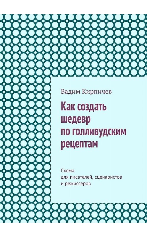 Обложка книги «Как создать шедевр по голливудским рецептам. Схема для писателей, сценаристов и режиссеров» автора Вадима Кирпичева. ISBN 9785449833679.