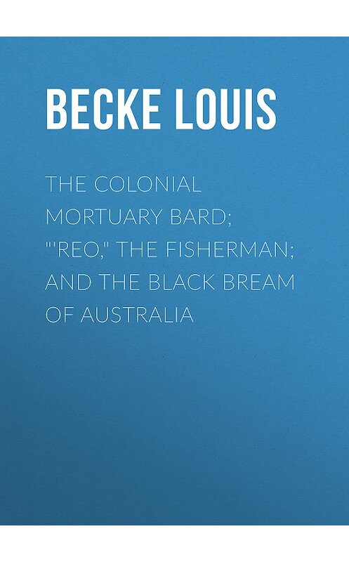 Обложка книги «The Colonial Mortuary Bard; "'Reo," The Fisherman; and The Black Bream Of Australia» автора Louis Becke.