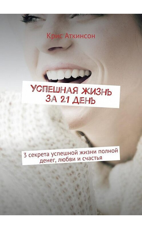 Обложка книги «Успешная жизнь за 21 день. 3 секрета успешной жизни полной денег, любви и счастья» автора Криса Аткинсона. ISBN 9785448521690.