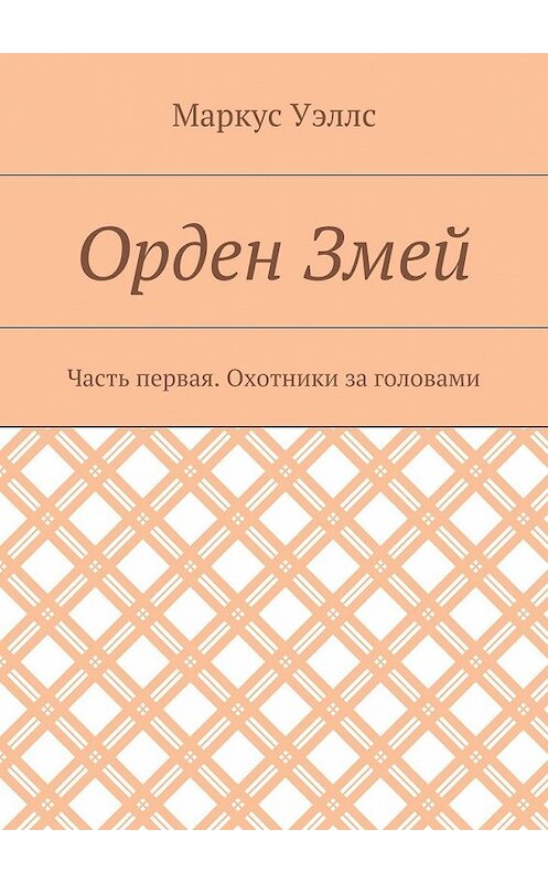 Обложка книги «Орден Змей. Часть первая. Охотники за головами» автора Маркуса Уэллса. ISBN 9785448558528.