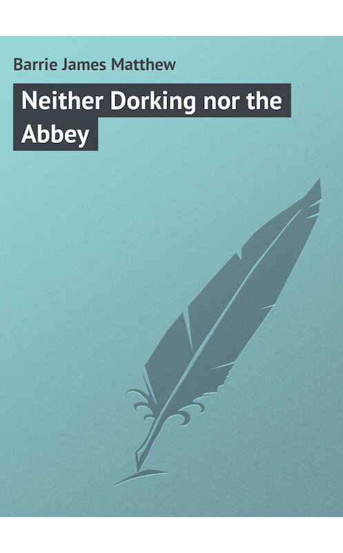 Обложка книги «Neither Dorking nor the Abbey» автора Джеймс Барри.