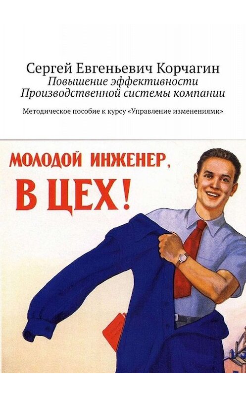 Обложка книги «Повышение эффективности Производственной системы компании. Методическое пособие к курсу «Управление изменениями»» автора Сергея Корчагина. ISBN 9785449656629.