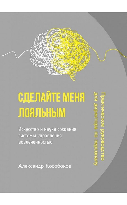 Обложка книги «Сделайте меня лояльным. Искусство и наука создания системы управления вовлеченностью» автора Александра Кособокова. ISBN 9785449387806.