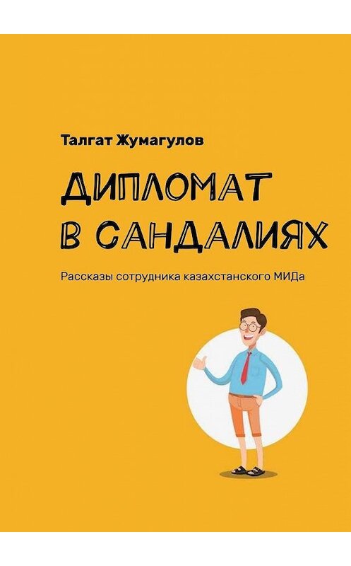 Обложка книги «Дипломат в сандалиях. Рассказы сотрудника казахстанского МИДа» автора Талгата Жумагулова. ISBN 9785449602480.