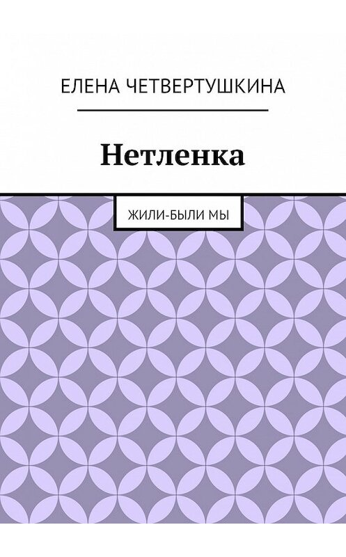 Обложка книги «Нетленка. Жили-были мы» автора Елены Четвертушкины. ISBN 9785447477028.