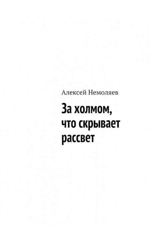 Обложка книги «За холмом, что скрывает рассвет» автора Алексея Немоляева. ISBN 9785448521195.