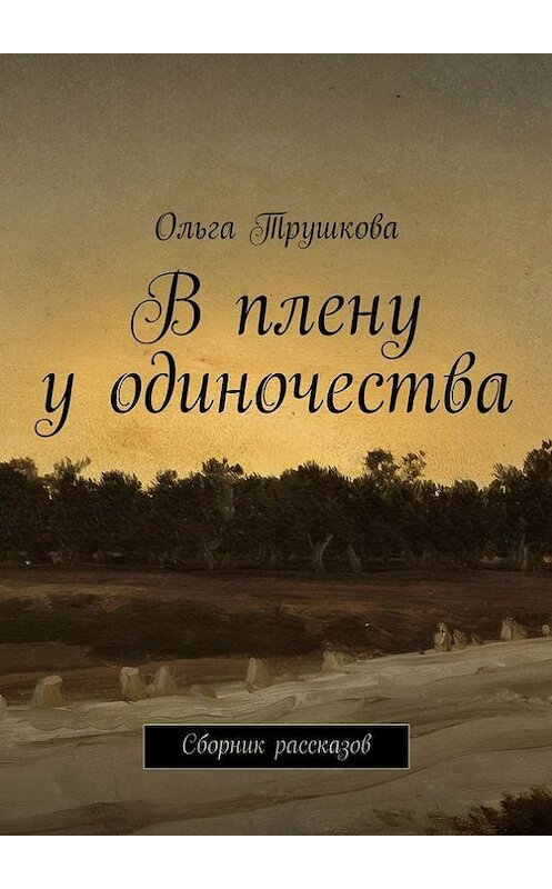 Обложка книги «В плену у одиночества. Сборник рассказов» автора Ольги Трушковы. ISBN 9785447426675.