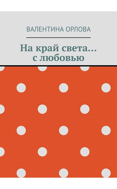 Обложка книги «На край света… с любовью» автора Валентиной Орловы. ISBN 9785449361622.