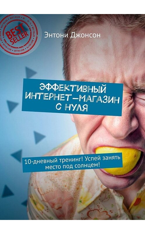 Обложка книги «Эффективный интернет-магазин с нуля. 10-дневный тренинг! Успей занять место под солнцем!» автора Энтони Джонсона. ISBN 9785449674937.