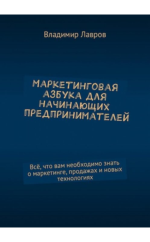 Обложка книги «Маркетинговая азбука для начинающих предпринимателей. Всё, что вам необходимо знать о маркетинге, продажах и новых технологиях» автора Владимира Лаврова. ISBN 9785449013415.